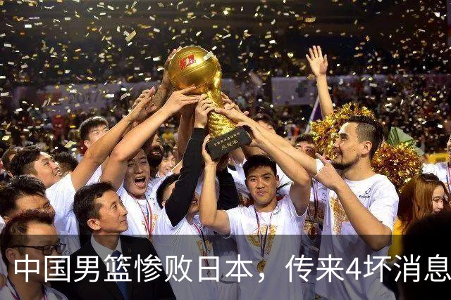 中国男篮惨败日本，传来4坏消息1好消息，防守崩盘 郭士强或下课