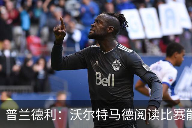 普兰德利：沃尔特马德阅读比赛能力很强，他会让人想起年轻的伊布